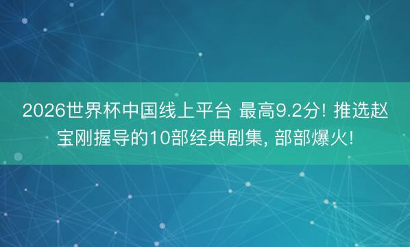 2026世界杯中国线上平台 最高9.2分! 推选赵宝刚握导的10部经典剧集, 部部爆火!