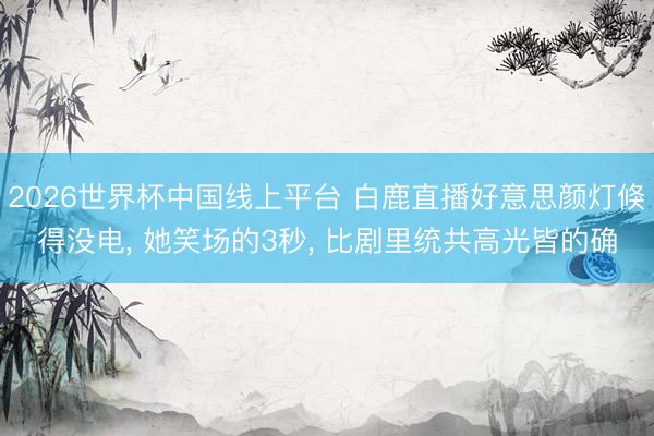 2026世界杯中国线上平台 白鹿直播好意思颜灯倏得没电， 她笑场的3秒， 比剧里统共高光皆的确