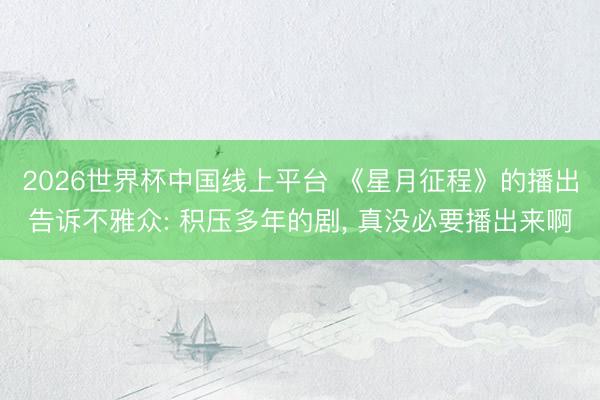 2026世界杯中国线上平台 《星月征程》的播出告诉不雅众: 积压多年的剧， 真没必要播出来啊