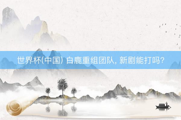世界杯(中国) 白鹿重组团队， 新剧能打吗?