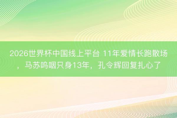 2026世界杯中国线上平台 11年爱情长跑散场，马苏呜咽只身13年，孔令辉回复扎心了