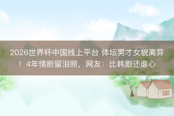 2026世界杯中国线上平台 体坛男才女貌离异！4年情断留泪照，网友：比韩剧还虐心