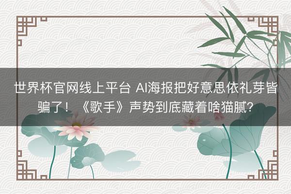 世界杯官网线上平台 AI海报把好意思依礼芽皆骗了！《歌手》声势到底藏着啥猫腻？