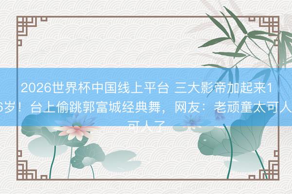 2026世界杯中国线上平台 三大影帝加起来196岁!台上偷跳郭富城经典舞,网友:老顽童太可人了