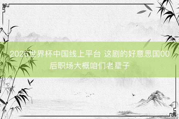 2026世界杯中国线上平台 这剧的好意思国00后职场大概咱们老辈子