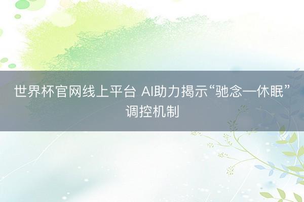 世界杯官网线上平台 AI助力揭示“驰念—休眠”调控机制