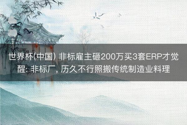 世界杯(中国) 非标雇主砸200万买3套ERP才觉醒: 非标厂， 历久不行照搬传统制造业料理