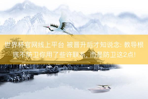 世界杯官网线上平台 被晋升后才知说念: 教导根底不防卫你用了些许联系， 而是防卫这2点!