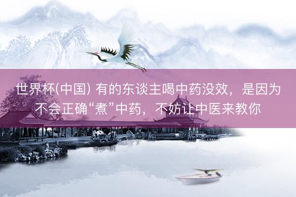 世界杯(中国) 有的东谈主喝中药没效，是因为不会正确“煮”中药，不妨让中医来教你