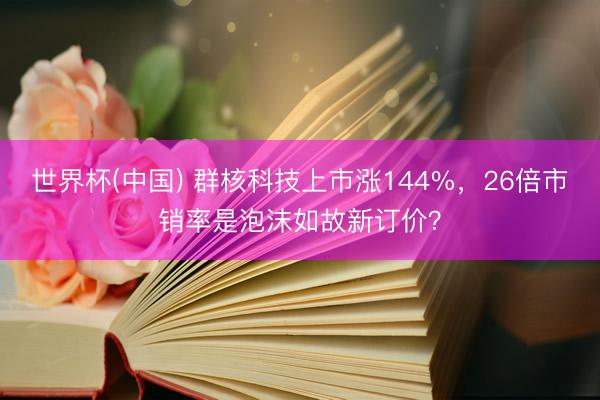 世界杯(中国) 群核科技上市涨144%，26倍市销率是泡沫如故新订价？