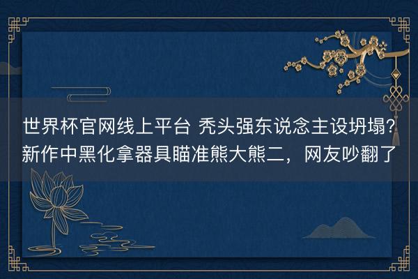 世界杯官网线上平台 秃头强东说念主设坍塌？新作中黑化拿器具瞄准熊大熊二，网友吵翻了
