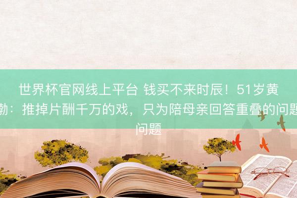 世界杯官网线上平台 钱买不来时辰！51岁黄渤：推掉片酬千万的戏，只为陪母亲回答重叠的问题
