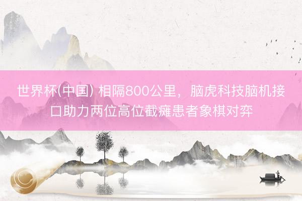 世界杯(中国) 相隔800公里，脑虎科技脑机接口助力两位高位截瘫患者象棋对弈