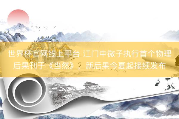 世界杯官网线上平台 江门中微子执行首个物理后果刊于《当然》，新后果今夏起接续发布