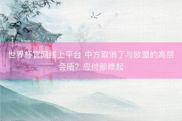 世界杯官网线上平台 中方取消了与欧盟的高层会晤？应付部修起