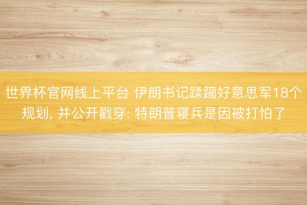 世界杯官网线上平台 伊朗书记蹂躏好意思军18个规划， 并公开戳穿: 特朗普寝兵是因被打怕了