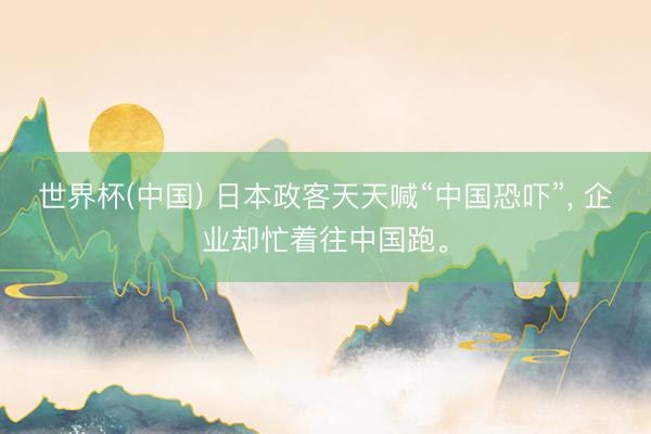 世界杯(中国) 日本政客天天喊“中国恐吓”， 企业却忙着往中国跑。