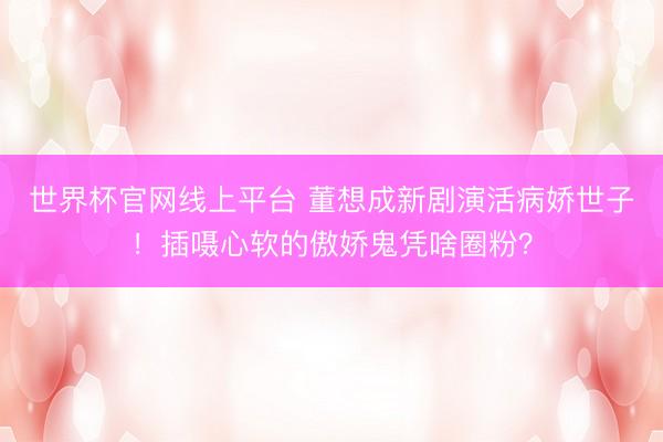 世界杯官网线上平台 董想成新剧演活病娇世子!插嗫心软的傲娇鬼凭啥圈粉?