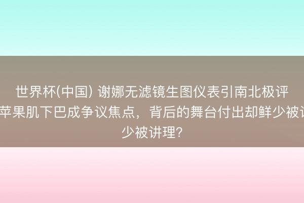 世界杯(中国) 谢娜无滤镜生图仪表引南北极评价,苹果肌下巴成争议焦点,背后的舞台付出却鲜少被讲理?