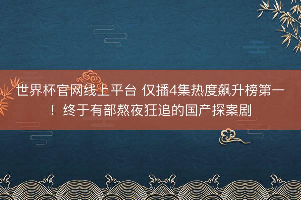 世界杯官网线上平台 仅播4集热度飙升榜第一!终于有部熬夜狂追的国产探案剧