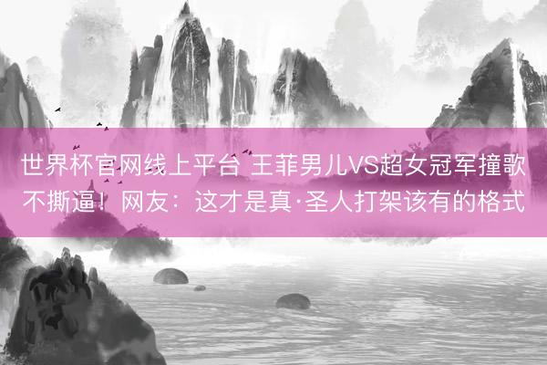 世界杯官网线上平台 王菲男儿VS超女冠军撞歌不撕逼!网友:这才是真·圣人打架该有的格式