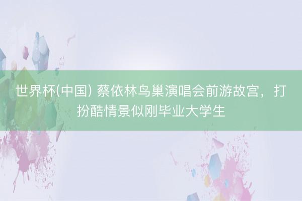世界杯(中国) 蔡依林鸟巢演唱会前游故宫，打扮酷情景似刚毕业大学生