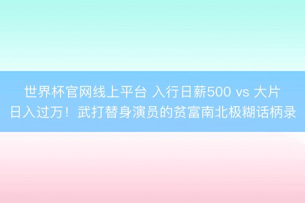世界杯官网线上平台 入行日薪500 vs 大片日入过万！武打替身演员的贫富南北极糊话柄录