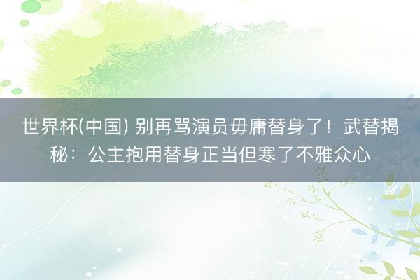 世界杯(中国) 别再骂演员毋庸替身了！武替揭秘：公主抱用替身正当但寒了不雅众心