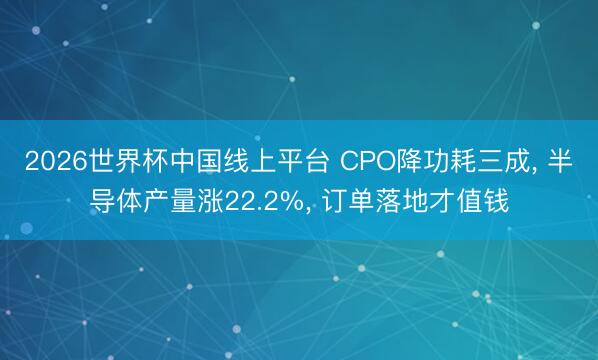 2026世界杯中国线上平台 CPO降功耗三成， 半导体产量涨22.2%， 订单落地才值钱