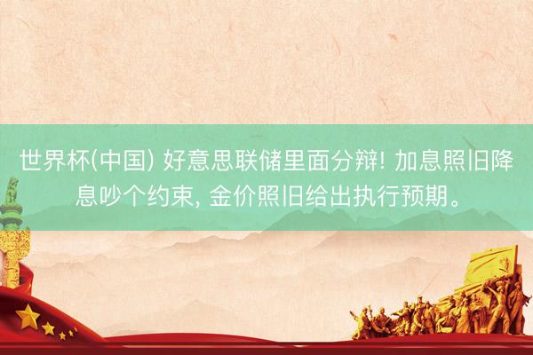 世界杯(中国) 好意思联储里面分辩! 加息照旧降息吵个约束, 金价照旧给出执行预期。