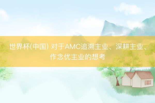 世界杯(中国) 对于AMC追溯主业、深耕主业、作念优主业的想考