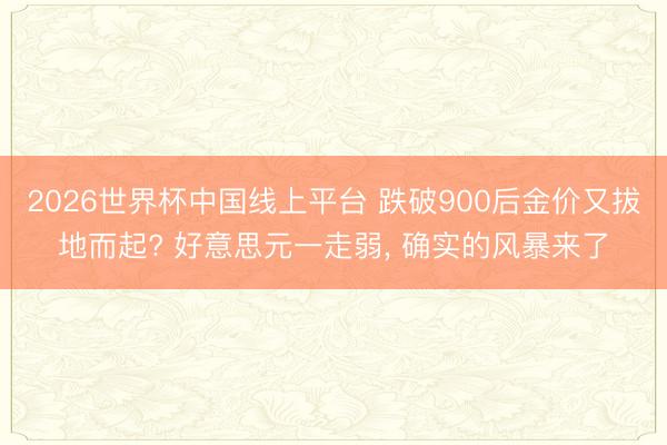 2026世界杯中国线上平台 跌破900后金价又拔地而起? 好意思元一走弱， 确实的风暴来了