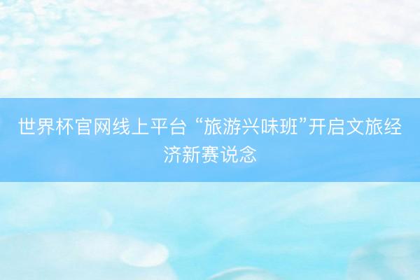 世界杯官网线上平台 “旅游兴味班”开启文旅经济新赛说念