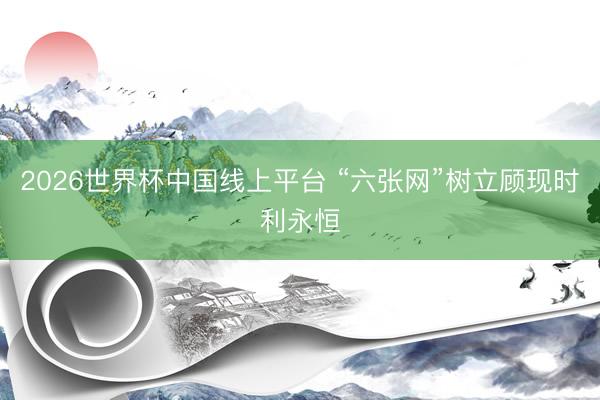 2026世界杯中国线上平台 “六张网”树立顾现时利永恒
