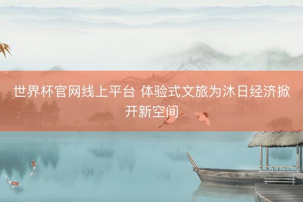 世界杯官网线上平台 体验式文旅为沐日经济掀开新空间