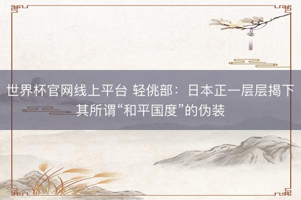世界杯官网线上平台 轻佻部：日本正一层层揭下其所谓“和平国度”的伪装