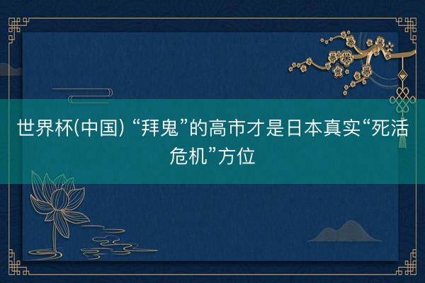 世界杯(中国) “拜鬼”的高市才是日本真实“死活危机”方位