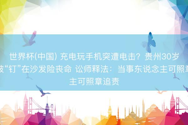 世界杯(中国) 充电玩手机突遭电击？贵州30岁女子被“钉”在沙发险丧命 讼师释法：当事东说念主可照章追责