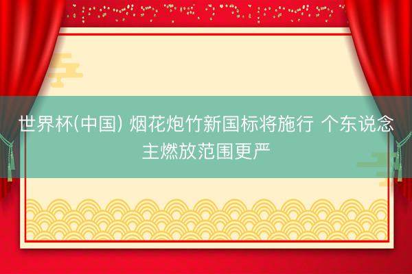 世界杯(中国) 烟花炮竹新国标将施行 个东说念主燃放范围更严