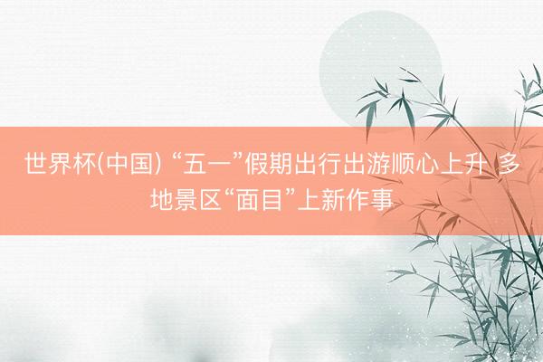 世界杯(中国) “五一”假期出行出游顺心上升 多地景区“面目”上新作事