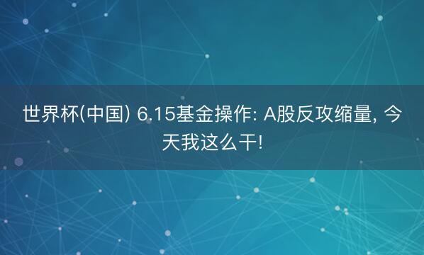 世界杯(中国) 6.15基金操作: A股反攻缩量， 今天我这么干!