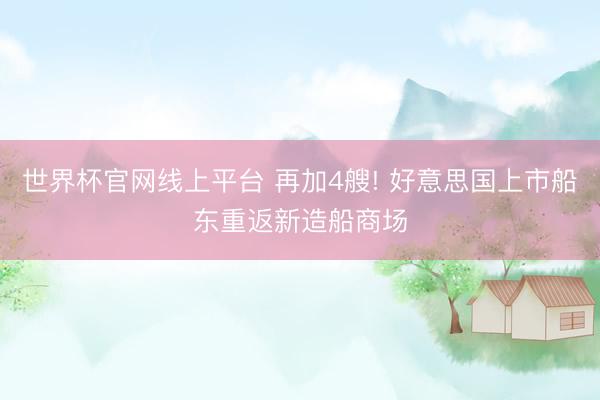 世界杯官网线上平台 再加4艘! 好意思国上市船东重返新造船商场