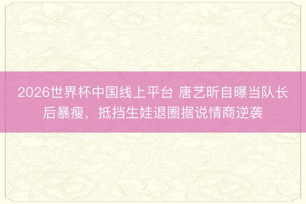 2026世界杯中国线上平台 唐艺昕自曝当队长后暴瘦，抵挡生娃退圈据说情商逆袭