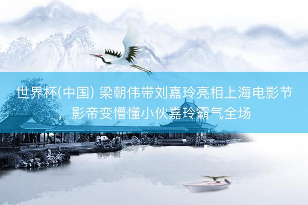 世界杯(中国) 梁朝伟带刘嘉玲亮相上海电影节，影帝变懵懂小伙嘉玲霸气全场