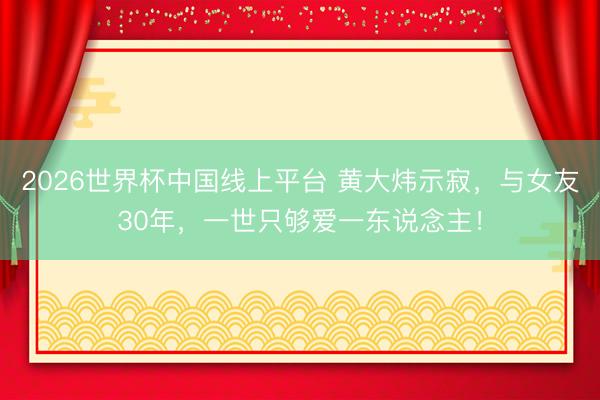 2026世界杯中国线上平台 黄大炜示寂,与女友30年,一世只够爱一东说念主!