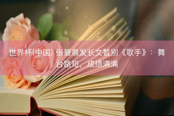 世界杯(中国) 张碧晨发长文暂别《歌手》:舞台路短,成绩满满