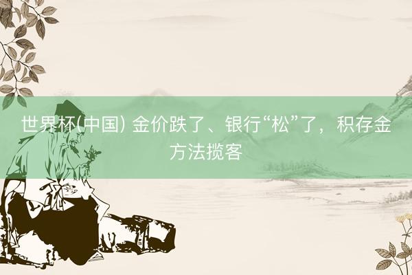 世界杯(中国) 金价跌了、银行“松”了，积存金方法揽客