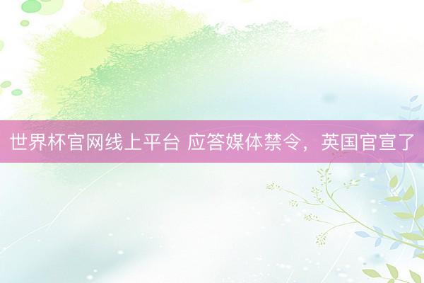 世界杯官网线上平台 应答媒体禁令,英国官宣了