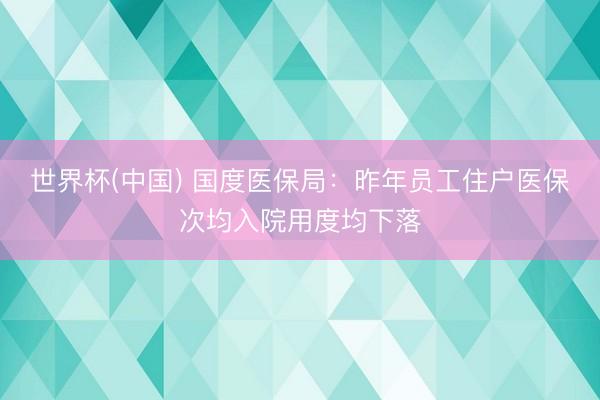 世界杯(中国) 国度医保局:昨年员工住户医保次均入院用度均下落