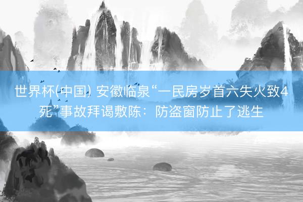 世界杯(中国) 安徽临泉“一民房岁首六失火致4死”事故拜谒敷陈：防盗窗防止了逃生